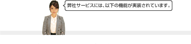 弊社サービスには、以下の機能が実装されています。