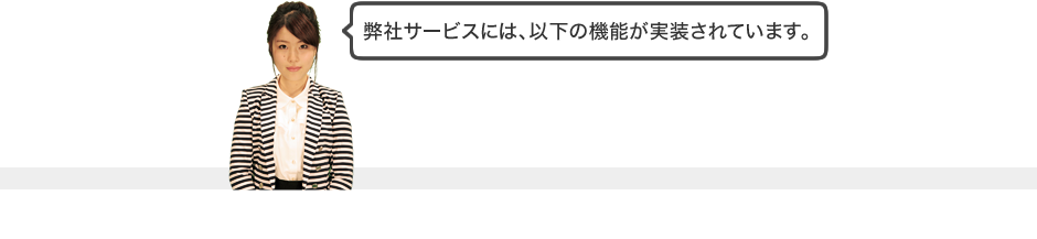 弊社サービスには、以下の機能が実装されています。