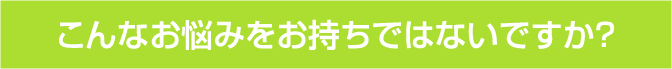 こんなお悩みをお持ちではないですか？