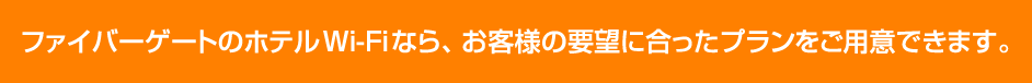 ファイバーゲートのホテルWi-Fiなら、お客様の要望に合ったプランをご用意できます。